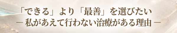 「できる」より「最善」を選びたい ～私があえて行わない治療がある理由